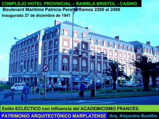COMPLEJO HOTEL PROVINCIAL – RAMBLA BRISTOL - CASINO
Arq. Alejandro Bustillo
Boulevard Marítimo Patricio Peralta Ramos 2200 al 2400
Estilo ECLÉCTICO con influencia del ACADEMICISMO FRANCÉS.
Inaugurado 27 de diciembre de 1941
PATRIMONIO ARQUITECTÓNICO MARPLATENSE
 