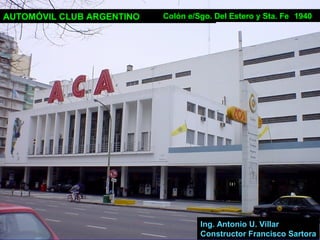 AUTOMÓVIL CLUB ARGENTINO Colón e/Sgo. Del Estero y Sta. Fe 1940
Ing. Antonio U. Villar
Constructor Francisco Sartora
 