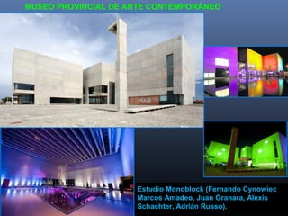 MUSEO PROVINCIAL DE ARTE CONTEMPORÁNEO
Estudio Monoblock (Fernando Cynowiec
Marcos Amadeo, Juan Granara, Alexis
Schachter, Adrián Russo).
 