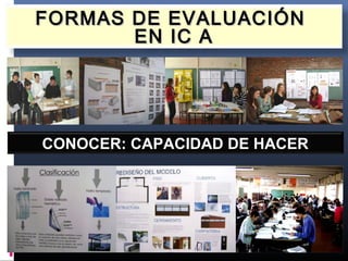 FORMAS DE EVALUACIÓNFORMAS DE EVALUACIÓN
EN IC AEN IC A
CONOCER: CAPACIDAD DE HACER
 