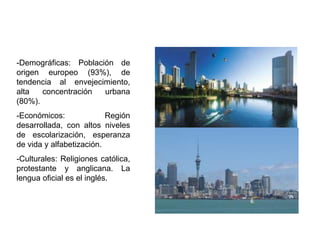 -Demográficas: Población de
origen europeo (93%), de
tendencia al envejecimiento,
alta   concentración  urbana
(80%).
-Económicos:              Región
desarrollada, con altos niveles
de escolarización, esperanza
de vida y alfabetización.
-Culturales: Religiones católica,
protestante y anglicana. La
lengua oficial es el inglés.
 