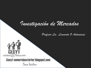 Investigación de Mercados
                            Profesor Lic. Leonardo O Antoniassi




Cesyt-comercioexterior.blogspot.com
            San Isidro
 