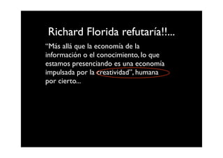 Richard Florida refutaría!!...
“Más allá que la economía de la
información o el conocimiento, lo que
estamos presenciando es una economía
impulsada por la creatividad”, humana
por cierto...
 