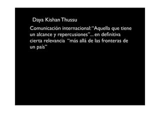 Daya Kishan Thussu
Comunicación internacional: “Aquella que tiene
un alcance y repercusiones”... en deﬁnitiva
cierta relevancia “más allá de las fronteras de
un país”
 