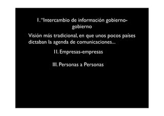 1. “Intercambio de información gobierno-
                   gobierno
Visión más tradicional, en que unos pocos países
dictaban la agenda de comunicaciones...
           1I. Empresas-empresas

          III. Personas a Personas
 