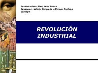 REVOLUCIÓN
INDUSTRIAL
Establecimiento Mary Anne School
Subsector: Historia, Geografía y Ciencias Sociales
Santiago
 