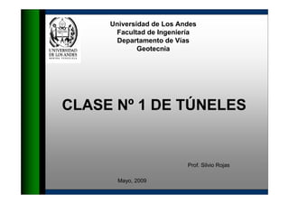 CLASE Nº 1 DE TÚNELES
Universidad de Los Andes
Facultad de Ingeniería
Departamento de Vías
Geotecnia
Prof. Silvio Rojas
Mayo, 2009
 