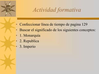 Actividad formativa
• Confeccionar línea de tiempo de pagina 129
• Buscar el significado de los siguientes conceptos:
• 1. Monarquía
• 2. Republica
• 3. Imperio
 