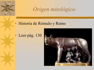 Origen mitológico
• Historia de Rómulo y Remo
• Leer pág. 130
 