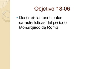 Objetivo 18-06
 Describir las principales
características del periodo
Monárquico de Roma
 