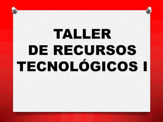 TALLER
 DE RECURSOS
TECNOLÓGICOS I
 