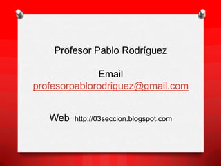 Profesor Pablo Rodríguez

              Email
profesorpablorodriguez@gmail.com


   Web   http://03seccion.blogspot.com
 