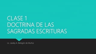 CLASE 1
DOCTRINA DE LAS
SAGRADAS ESCRITURAS
Lic. Jasdey A. Betegón de Muñoz
 