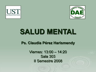 SALUD MENTAL Ps. Claudia Pérez Harismendy Viernes: 13:00 – 14:20 Sala 303 II Semestre 2008 