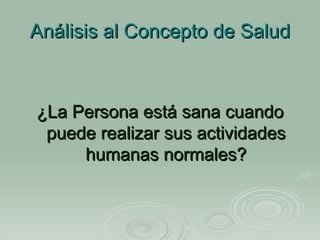 Análisis al Concepto de Salud ¿La Persona está sana cuando puede realizar sus actividades humanas normales? 