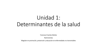 Unidad 1:
Determinantes de la salud
Francisco Fuentes Muñoz
Nutricionista
Magister en promoción, prevención y educación en enfermedades no transmisibles
 