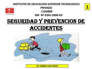 INSTITUTO DE EDUCACION SUPERIOR TECNOLOGICO
PRIVADO
CUMBRE
RM Nº 0345-2008-ED
SEGURIDAD Y PREVENCION DE
ACCIDENTES
LIC. MARIA LUIS POVIS
1
 