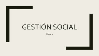 GESTIÓN SOCIAL
Clase 2
 