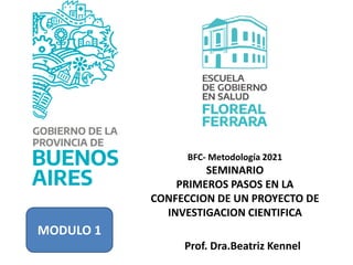 Prof. Dra.Beatriz Kennel
BFC- Metodología 2021
SEMINARIO
PRIMEROS PASOS EN LA
CONFECCION DE UN PROYECTO DE
INVESTIGACION CIENTIFICA
MODULO 1
 