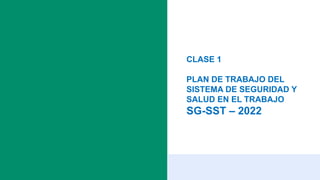 CLASE 1
PLAN DE TRABAJO DEL
SISTEMA DE SEGURIDAD Y
SALUD EN EL TRABAJO
SG-SST – 2022
 