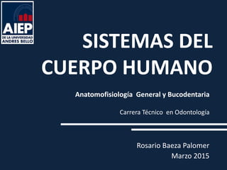 SISTEMAS DEL
CUERPO HUMANO
Rosario Baeza Palomer
Marzo 2015
Anatomofisiología General y Bucodentaria
Carrera Técnico en Odontología
 