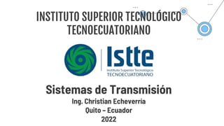 INSTITUTO SUPERIOR TECNOLÓGICO
TECNOECUATORIANO
Sistemas de Transmisión
Ing. Christian Echeverría
Quito – Ecuador
2022
 