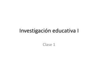 Investigación educativa I

         Clase 1
 
