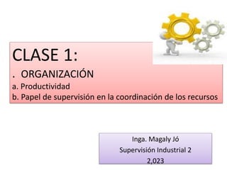 CLASE 1:
. ORGANIZACIÓN
a. Productividad
b. Papel de supervisión en la coordinación de los recursos
Inga. Magaly Jó
Supervisión Industrial 2
2,023
 