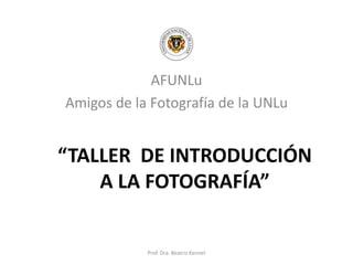 “TALLER DE INTRODUCCIÓN
A LA FOTOGRAFÍA”
AFUNLu
Amigos de la Fotografía de la UNLu
Prof. Dra. Beatriz Kennel
 