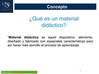 14
Concepto
¿Qué es un material
didáctico?
Definición ABC, Material didáctico
“Material didáctico es aquel dispositivo, elemento,
diseñado y fabricado con especiales características para
así hacer más sencillo el proceso de aprendizaje.
 