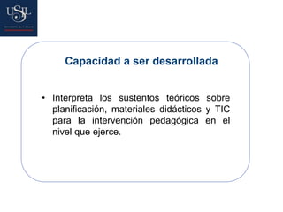 • Interpreta los sustentos teóricos sobre
planificación, materiales didácticos y TIC
para la intervención pedagógica en el
nivel que ejerce.
Capacidad a ser desarrollada
 