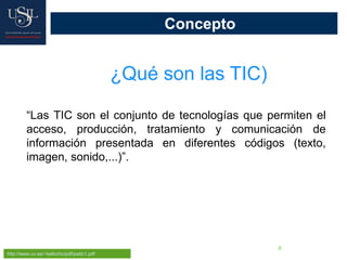 8
Concepto
¿Qué son las TIC)
http://www.uv.es/~bellochc/pdf/pwtic1.pdf
“Las TIC son el conjunto de tecnologías que permiten el
acceso, producción, tratamiento y comunicación de
información presentada en diferentes códigos (texto,
imagen, sonido,...)”.
 
