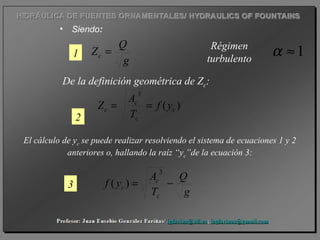 • Siendo:
De la definición geométrica de Zc:
1≈αRégimen
turbulento
El cálculo de yc se puede realizar resolviendo el sistema de ecuaciones 1 y 2
anteriores o, hallando la raíz “yc”de la ecuación 3:
g
Q
Zc =1
)(
3
c
c
c
c yf
T
A
Z ==
2
g
Q
T
A
yf
c
c
c −=
3
)(3
 