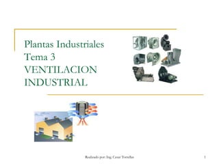 Realizado por: Ing. Cesar Torrellas 1
Plantas Industriales
Tema 3
VENTILACION
INDUSTRIAL
 
