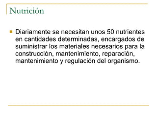 Nutrición Diariamente se necesitan unos 50 nutrientes en cantidades determinadas, encargados de suministrar los materiales necesarios para la construcción, mantenimiento, reparación, mantenimiento y regulación del organismo. 