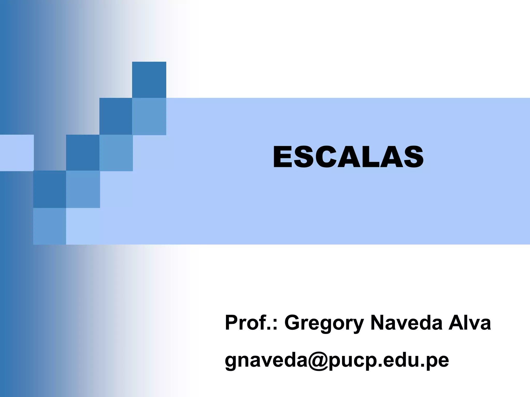 ESCALAS
Prof.: Gregory Naveda Alva
gnaveda@pucp.edu.pe