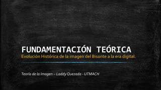 FUNDAMENTACIÓN TEÓRICA
Teoría de la Imagen – LaddyQuezada - UTMACH
Evolución Histórica de la imagen del Bisonte a la era digital.
 