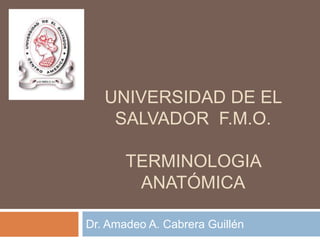 UNIVERSIDAD DE EL
    SALVADOR F.M.O.

       TERMINOLOGIA
        ANATÓMICA

Dr. Amadeo A. Cabrera Guillén
 