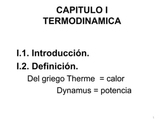1
CAPITULO I
TERMODINAMICA
I.1. Introducción.
I.2. Definición.
Del griego Therme = calor
Dynamus = potencia
 