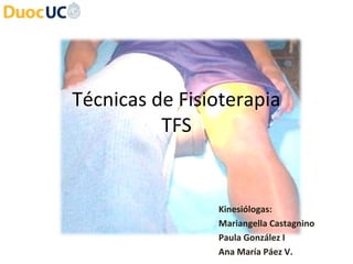 Técnicas de Fisioterapia
TFS
Kinesiólogas:
Mariangella Castagnino
Paula González I
Ana María Páez V.
 