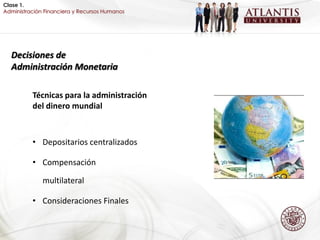 Clase 1.
Administración Financiera y Recursos Humanos




  Decisiones de
  Administración Monetaria

          Técnicas para la administración
          del dinero mundial



          • Depositarios centralizados

          • Compensación

              multilateral

          • Consideraciones Finales
 