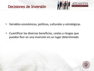 Decisiones de Inversión



• Variables económicas, políticas, culturales y estratégicas

• Cuantificar los diversos beneficios, costos y riesgos que
  pueden fluir en una inversión en un lugar determinado
 