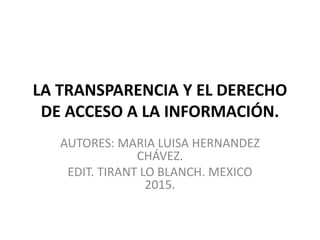 LA TRANSPARENCIA Y EL DERECHO
DE ACCESO A LA INFORMACIÓN.
AUTORES: MARIA LUISA HERNANDEZ
CHÁVEZ.
EDIT. TIRANT LO BLANCH. M...