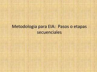Metodologia para EIA: Pasos o etapas
           secuenciales
 