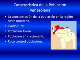 Característica de la Población
               Venezolana
• La concentración de la población en la región
  costa montaña.
• Éxodo rural.
• Población Joven.
• Población en crecimiento.
• Poco control poblacional.
 