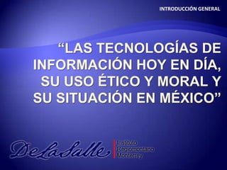 INTRODUCCIÓN GENERAL“LAS TECNOLOGÍAS DE INFORMACIÓN HOY EN DÍA, SU USO ÉTICO Y MORAL Y SU SITUACIÓN EN MÉXICO”