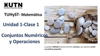 TUHyST- Matemática
Conjuntos Numéricos
y Operaciones
Unidad 1-Clase 1
La palabra cálculo proviene del latín 𝑐𝑎𝑙𝑐𝑢𝑙𝑢𝑠, que significa contar
con piedras pequeñas.
 