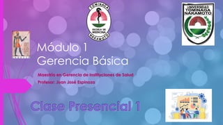 Módulo 1
Gerencia Básica
Maestría en Gerencia de Instituciones de Salud
Profesor: Juan José Espinoza
Clase Presencial 1
 