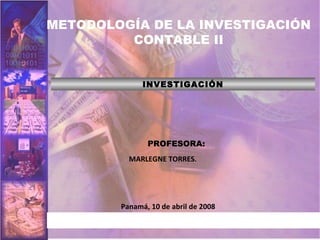 INVESTIGACIÓN Panamá, 10 de abril de 2008 PROFESORA: MARLEGNE TORRES .  METODOLOGÍA DE LA INVESTIGACIÓN CONTABLE II 