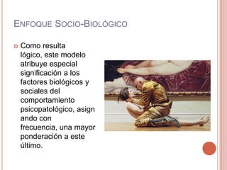 ENFOQUE SOCIO-BIOLÓGICO

   Como resulta
    lógico, este modelo
    atribuye especial
    significación a los
    factores biológicos y
    sociales del
    comportamiento
    psicopatológico, asign
    ando con
    frecuencia, una mayor
    ponderación a este
    último.
 